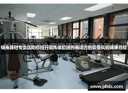 健身器材专卖店助你提升锻炼体验选购最适合的装备实现健康目标